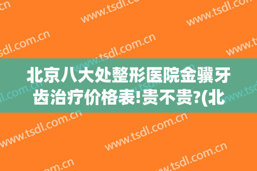 北京八大处整形医院金骥牙齿治疗价格表!贵不贵?(北京牙齿矫正价格表)