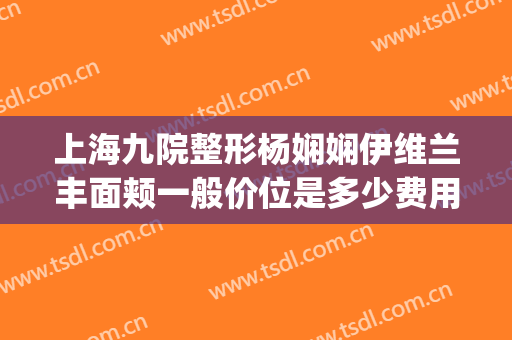 上海九院整形杨娴娴伊维兰丰面颊一般价位是多少费用?好不好?(九院杨娴娴做双眼皮好吗)