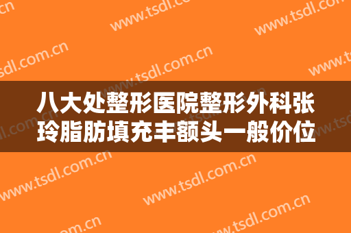 八大处整形医院整形外科张玲脂肪填充丰额头一般价位是多少钱?需要多久恢复?
