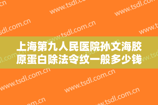 上海第九人民医院孙文海胶原蛋白除法令纹一般多少钱?效果怎么样?