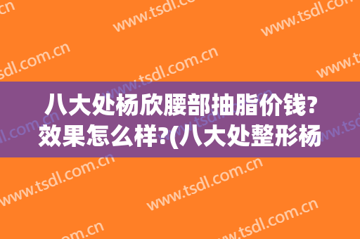 八大处杨欣腰部抽脂价钱?效果怎么样?(八大处整形杨欣)