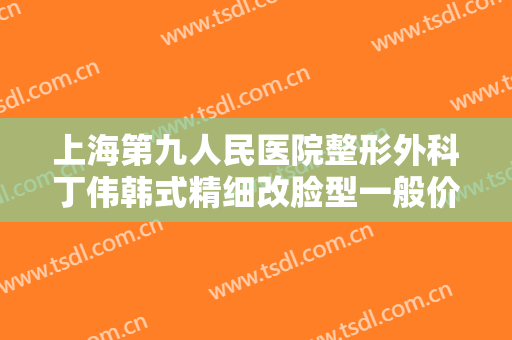 上海第九人民医院整形外科丁伟韩式精细改脸型一般价位是多少费用?需要多久恢复?