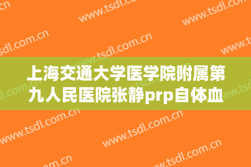 上海交通大学医学院附属第九人民医院张静prp自体血价格?有哪些优势?