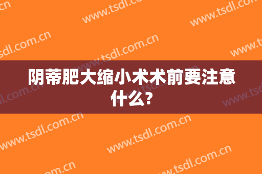 阴蒂肥大缩小术术前要注意什么?