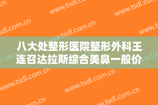 八大处整形医院整形外科王连召达拉斯综合美鼻一般价位是多少费用?效果怎么样?