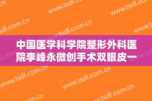 中国医学科学院整形外科医院李峰永微创手术双眼皮一般价位是多少?可靠吗?