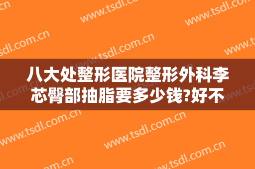 八大处整形医院整形外科李芯臀部抽脂要多少钱?好不好?