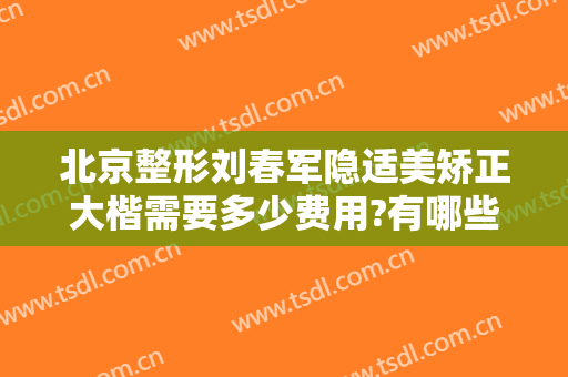 北京整形刘春军隐适美矫正大楷需要多少费用?有哪些优势?
