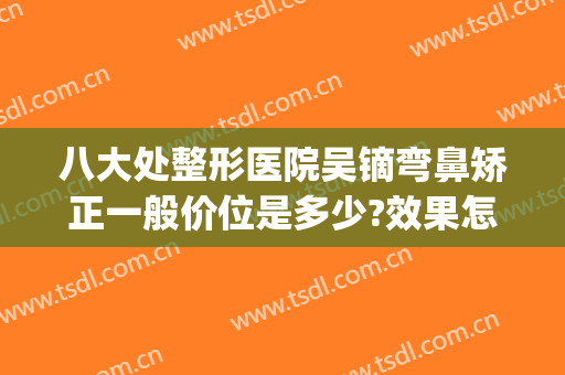 八大处整形医院吴镝弯鼻矫正一般价位是多少?效果怎么样?(八大处整形隆鼻多少钱)