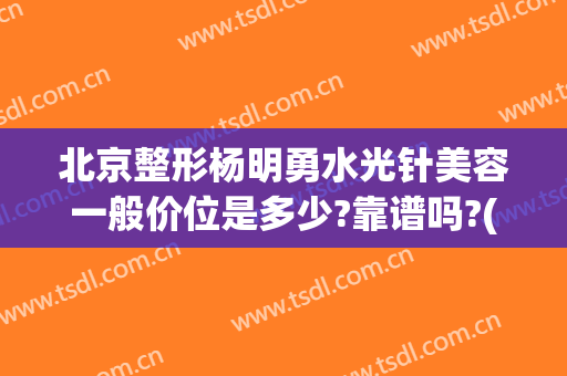 北京整形杨明勇水光针美容一般价位是多少?靠谱吗?(水光针 整容)