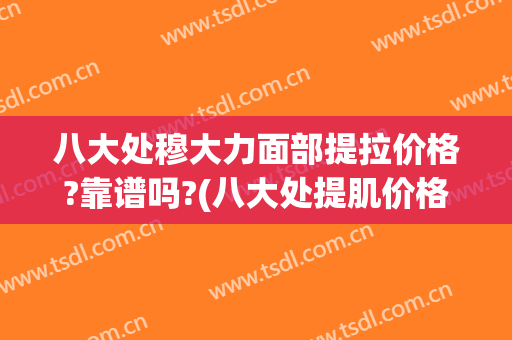 八大处穆大力面部提拉价格?靠谱吗?(八大处提肌价格)
