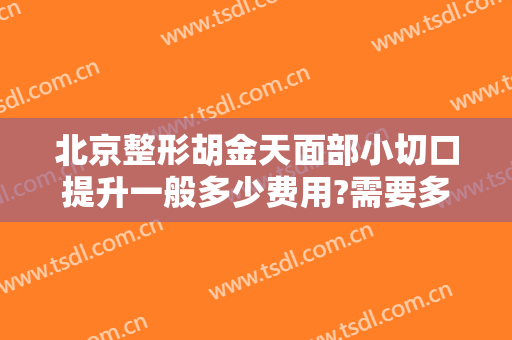 北京整形胡金天面部小切口提升一般多少费用?需要多久恢复?