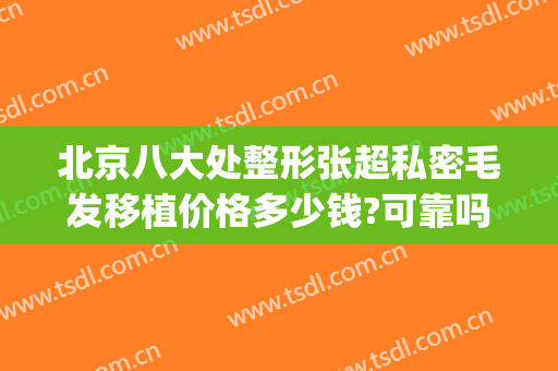 北京八大处整形张超私密毛发移植价格多少钱?可靠吗?(北京整形医院脱毛)