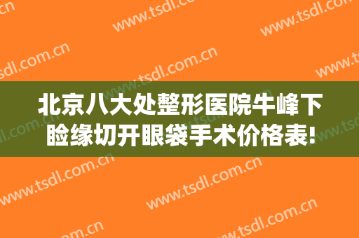 北京八大处整形医院牛峰下睑缘切开眼袋手术价格表!需要多久恢复?(西京医院割眼袋)