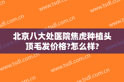 北京八大处医院焦虎种植头顶毛发价格?怎么样?
