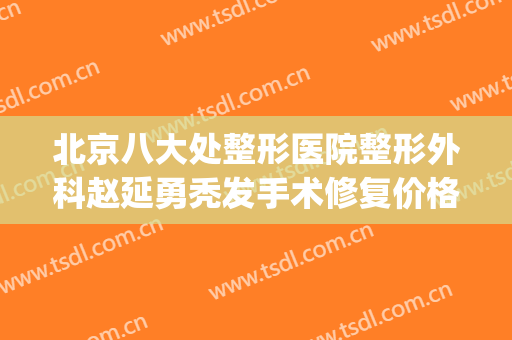 北京八大处整形医院整形外科赵延勇秃发手术修复价格?贵不贵?(北京八大处整形进修)