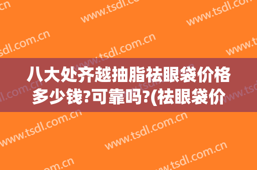 八大处齐越抽脂祛眼袋价格多少钱?可靠吗?(祛眼袋价格好高吗)