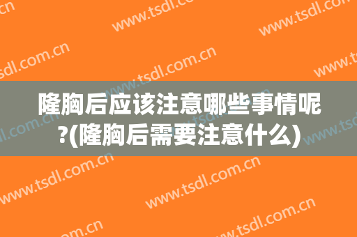 隆胸后应该注意哪些事情呢?(隆胸后需要注意什么)