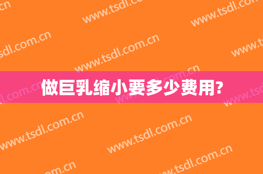 做巨乳缩小要多少费用?