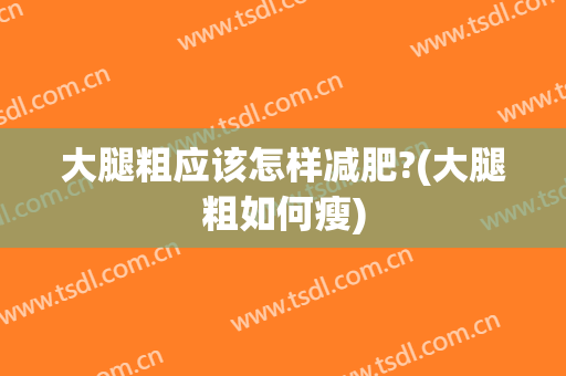 大腿粗应该怎样减肥?(大腿粗如何瘦)