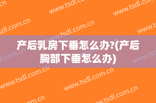 产后乳房下垂怎么办?(产后胸部下垂怎么办)