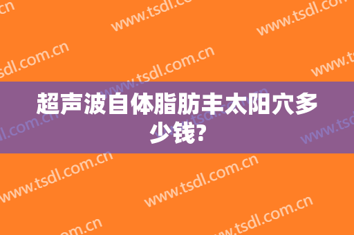 超声波自体脂肪丰太阳穴多少钱?