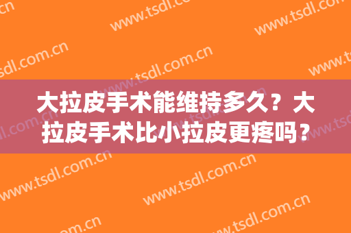 大拉皮手术能维持多久？大拉皮手术比小拉皮更疼吗？(大拉皮术后)