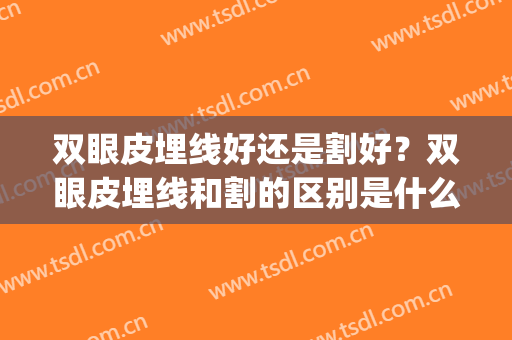 双眼皮埋线好还是割好？双眼皮埋线和割的区别是什么？(埋线和割双眼皮有区别吗)