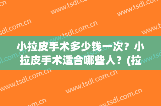 小拉皮手术多少钱一次？小拉皮手术适合哪些人？(拉皮手术多少钱,注意什么呢)