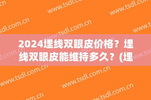 2024埋线双眼皮价格？埋线双眼皮能维持多久？(埋线双眼皮需要多少时间)