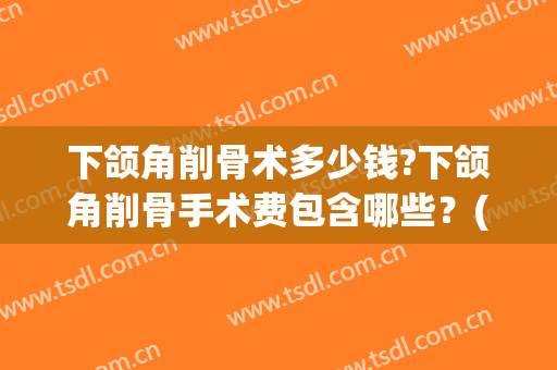 下颌角削骨术多少钱?下颌角削骨手术费包含哪些？(下颌角截骨术多少钱)
