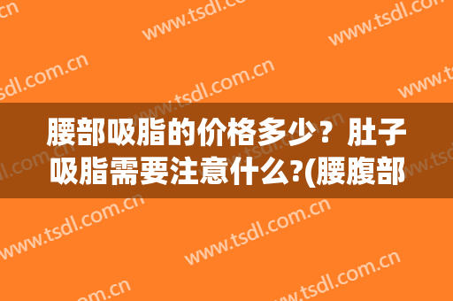 腰部吸脂的价格多少？肚子吸脂需要注意什么?(腰腹部吸脂能吸多少脂肪)