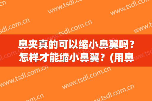 鼻夹真的可以缩小鼻翼吗？怎样才能缩小鼻翼？(用鼻夹能缩小鼻翼吗)