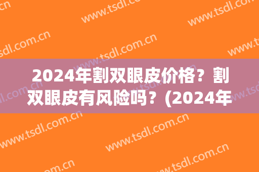 2024年割双眼皮价格？割双眼皮有风险吗？(2024年双眼皮最快多久修复)