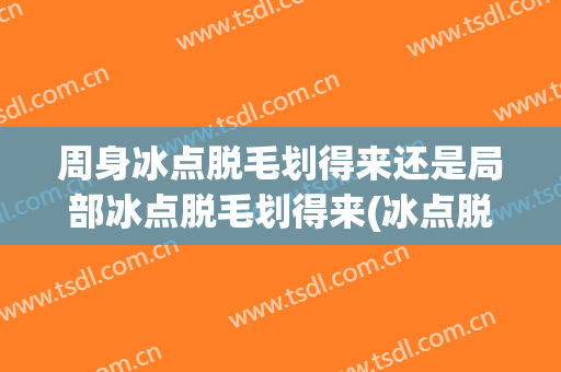 周身冰点脱毛划得来还是局部冰点脱毛划得来(冰点脱毛是全身吗)