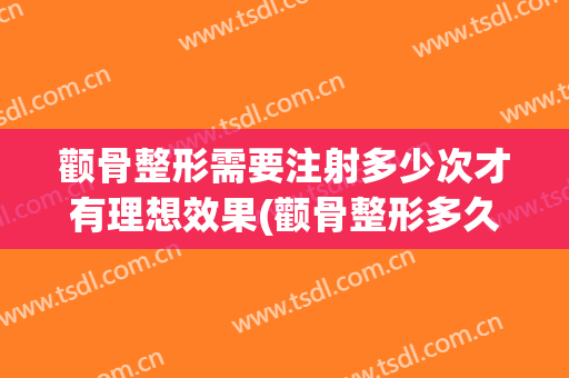 颧骨整形需要注射多少次才有理想效果(颧骨整形多久恢复)