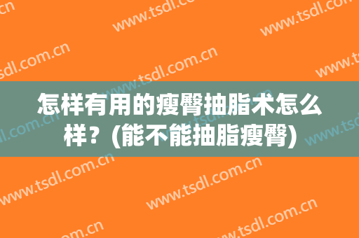 怎样有用的瘦臀抽脂术怎么样？(能不能抽脂瘦臀)