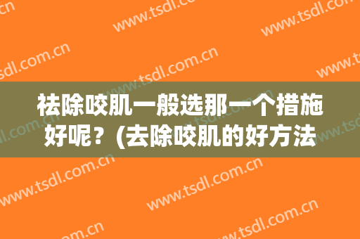 祛除咬肌一般选那一个措施好呢？(去除咬肌的好方法)