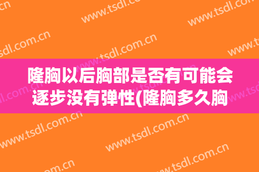 隆胸以后胸部是否有可能会逐步没有弹性(隆胸多久胸部变得柔软)