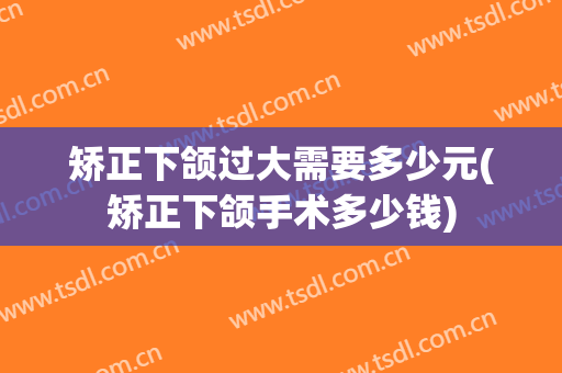 矫正下颌过大需要多少元(矫正下颌手术多少钱)