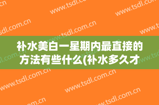 补水美白一星期内最直接的方法有些什么(补水多久才能美白)