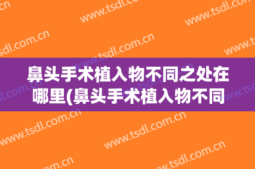 鼻头手术植入物不同之处在哪里(鼻头手术植入物不同之处在哪里看)