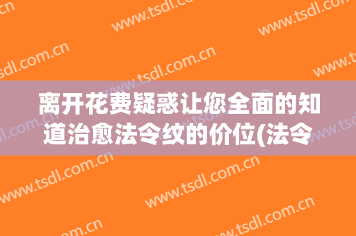 离开花费疑惑让您全面的知道治愈法令纹的价位(法令纹治疗)
