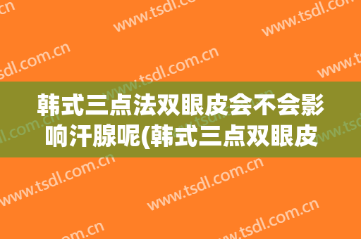 韩式三点法双眼皮会不会影响汗腺呢(韩式三点双眼皮能去皮去脂吗)