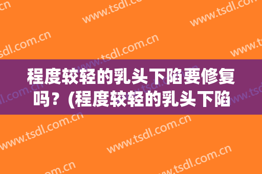 程度较轻的乳头下陷要修复吗？(程度较轻的乳头下陷要修复吗多少钱)