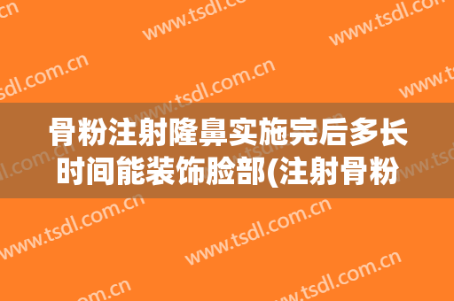 骨粉注射隆鼻实施完后多长时间能装饰脸部(注射骨粉隆鼻多久代谢完)