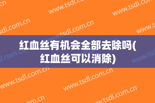 红血丝有机会全部去除吗(红血丝可以消除)