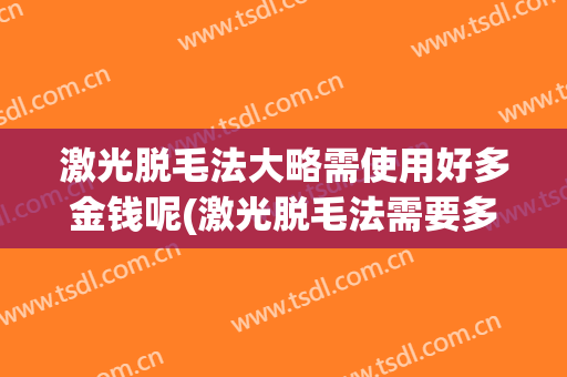激光脱毛法大略需使用好多金钱呢(激光脱毛法需要多少钱)