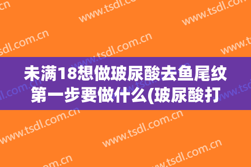 未满18想做玻尿酸去鱼尾纹第一步要做什么(玻尿酸打鱼尾纹以后会不会更皱)
