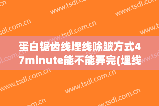 蛋白锯齿线埋线除皱方式47minute能不能弄完(埋线去皱纹)